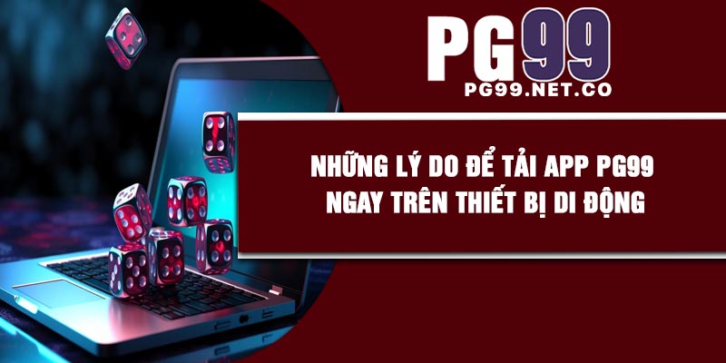 Những lý do để tải app PG99 ngay trên thiết bị di động